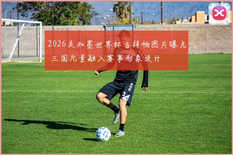 2026美加墨世界杯吉祥物图片曝光 三国元素融入赛事形象设计