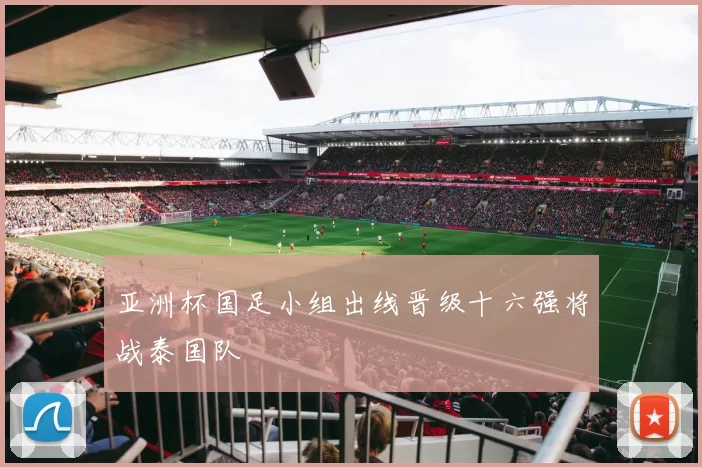 亚洲杯国足小组出线晋级十六强将战泰国队