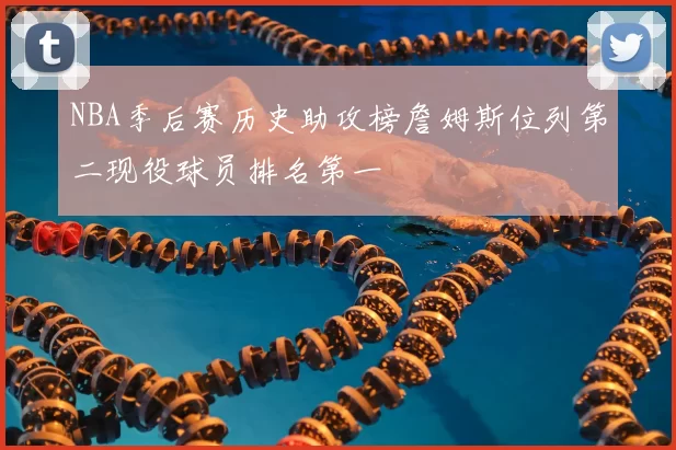 NBA季后赛历史助攻榜詹姆斯位列第二现役球员排名第一
