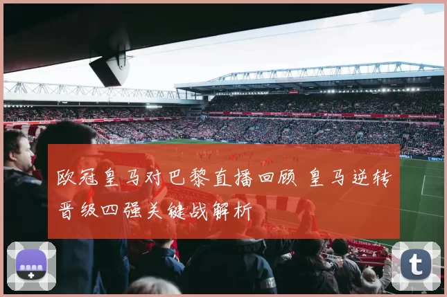 欧冠皇马对巴黎直播回顾 皇马逆转晋级四强关键战解析