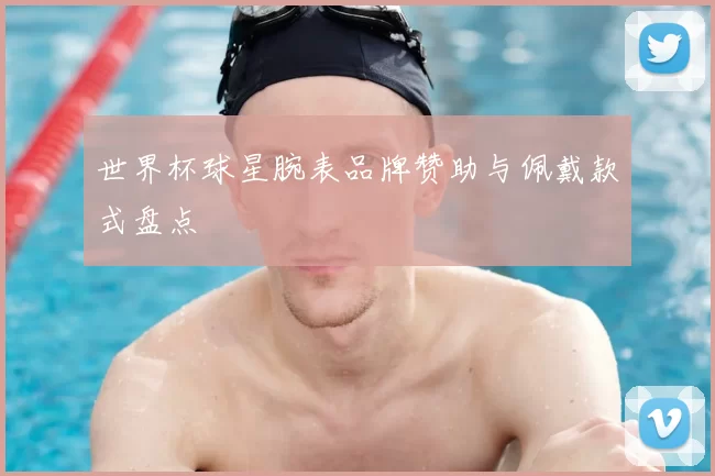 世界杯球星腕表品牌赞助与佩戴款式盘点