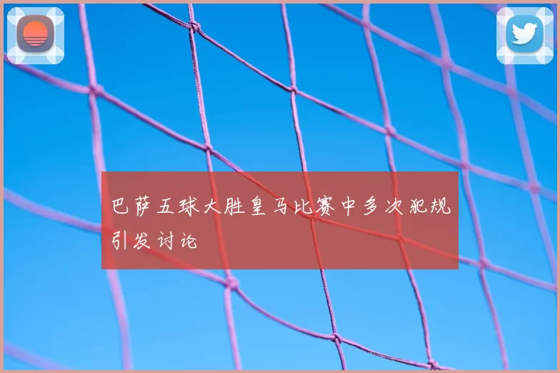 巴萨五球大胜皇马比赛中多次犯规引发讨论