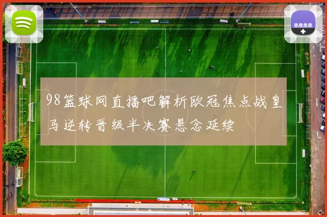 98篮球网直播吧解析欧冠焦点战皇马逆转晋级半决赛悬念延续