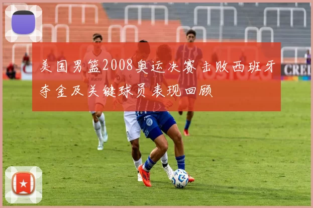 美国男篮2008奥运决赛击败西班牙夺金及关键球员表现回顾