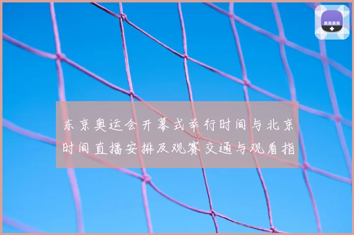 东京奥运会开幕式举行时间与北京时间直播安排及观赛交通与观看指南