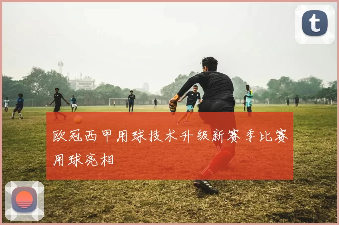 欧冠西甲用球技术升级新赛季比赛用球亮相