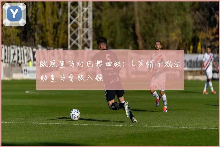 欧冠皇马对巴黎回顾：C罗帽子戏法助皇马晋级八强