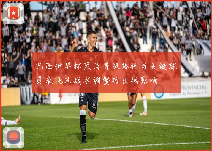 巴西世界杯黑马晋级路径与关键球员表现及战术调整对出线影响