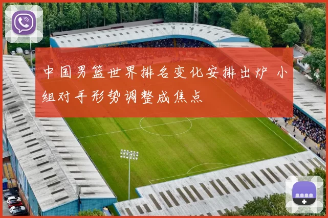 中国男篮世界排名变化安排出炉 小组对手形势调整成焦点