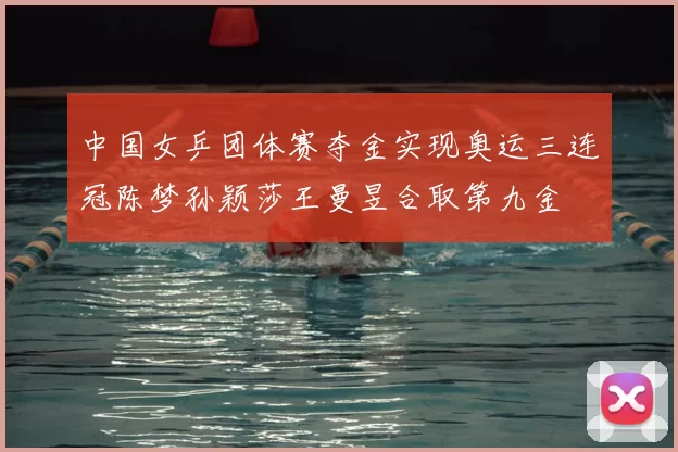 中国女乒团体赛夺金实现奥运三连冠陈梦孙颖莎王曼昱合取第九金