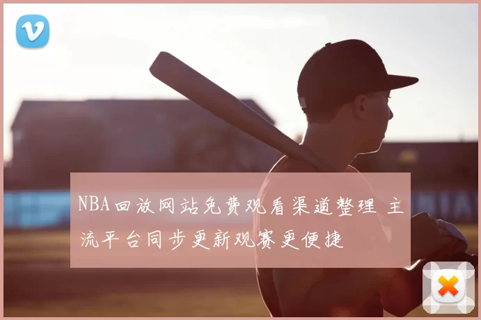 NBA回放网站免费观看渠道整理 主流平台同步更新观赛更便捷