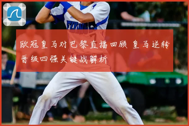欧冠皇马对巴黎直播回顾 皇马逆转晋级四强关键战解析
