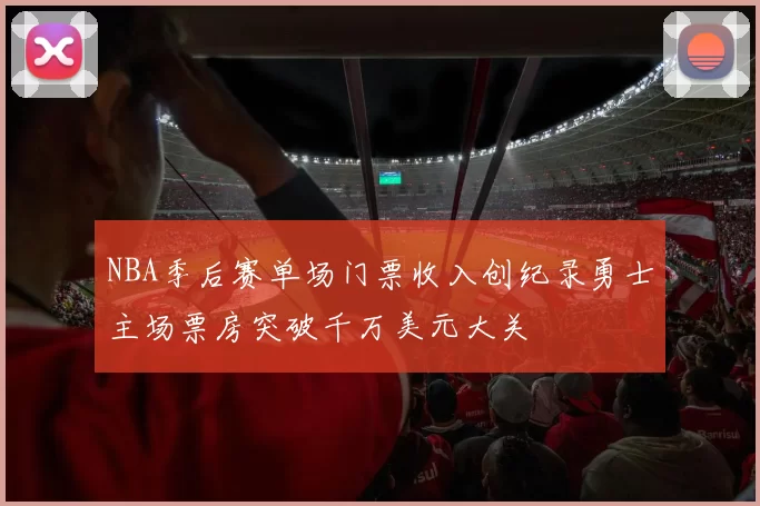 NBA季后赛单场门票收入创纪录勇士主场票房突破千万美元大关