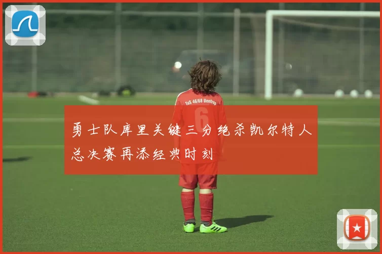 勇士队库里关键三分绝杀凯尔特人总决赛再添经典时刻