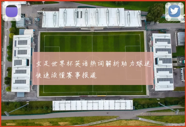 女足世界杯英语热词解析助力球迷快速读懂赛事报道