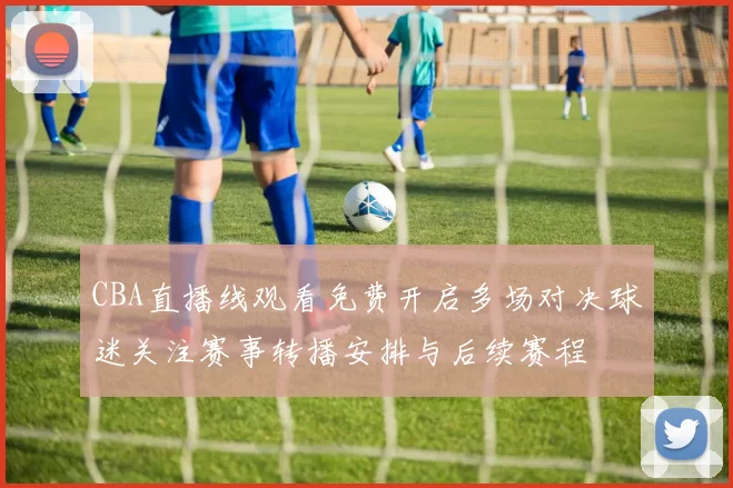 CBA直播线观看免费开启多场对决球迷关注赛事转播安排与后续赛程
