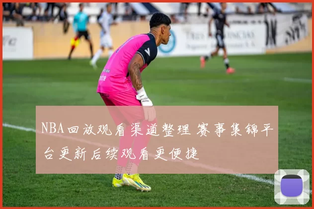 NBA回放观看渠道整理 赛事集锦平台更新后续观看更便捷