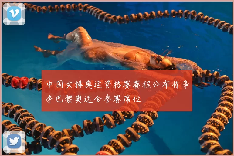 中国女排奥运资格赛赛程公布将争夺巴黎奥运会参赛席位