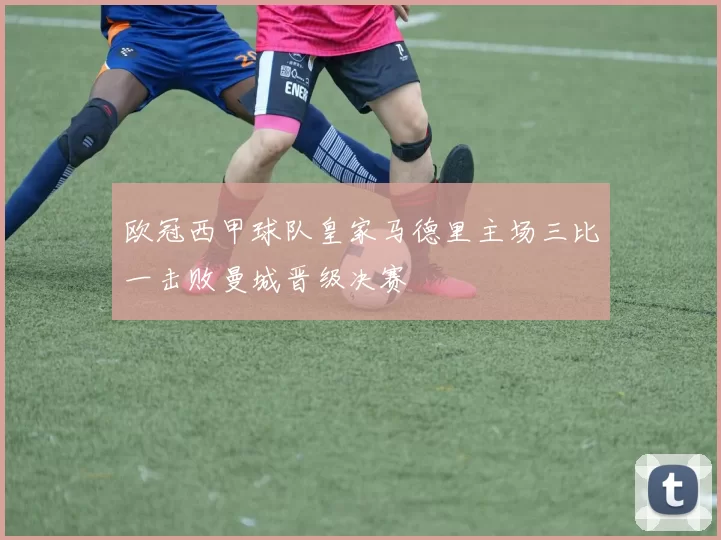 欧冠西甲球队皇家马德里主场三比一击败曼城晋级决赛