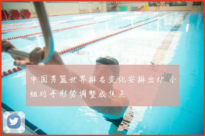 中国男篮世界排名变化安排出炉 小组对手形势调整成焦点