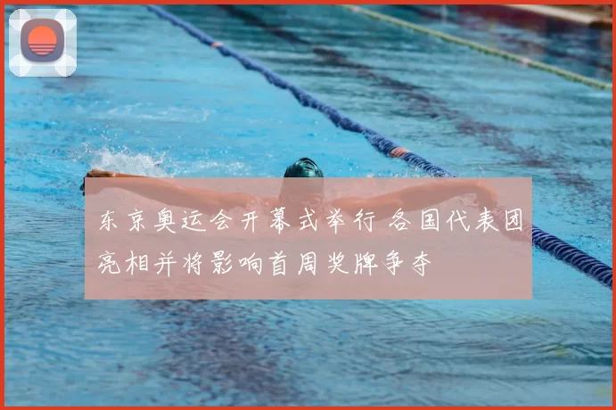 东京奥运会开幕式举行 各国代表团亮相并将影响首周奖牌争夺