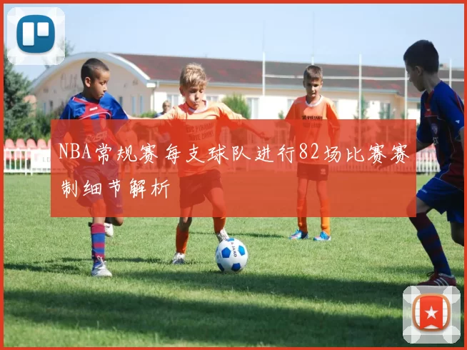 NBA常规赛每支球队进行82场比赛赛制细节解析
