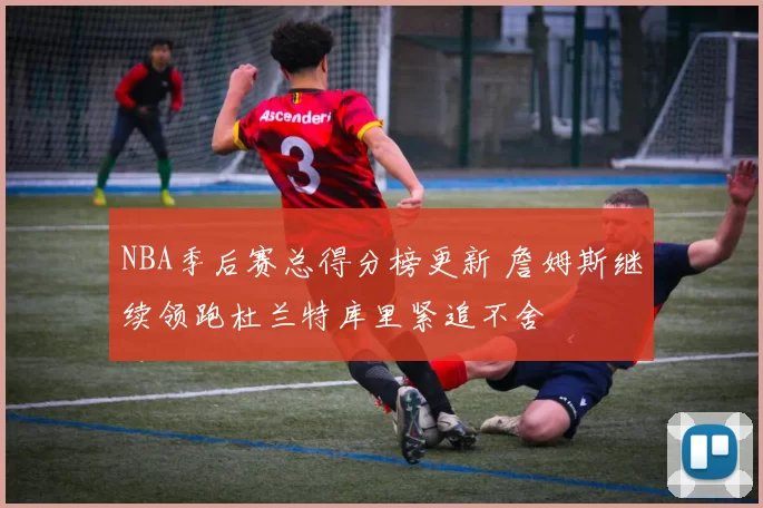 NBA季后赛总得分榜更新 詹姆斯继续领跑杜兰特库里紧追不舍