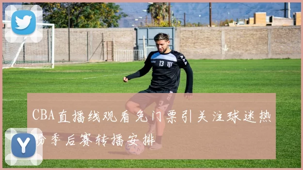 CBA直播线观看免门票引关注球迷热盼季后赛转播安排