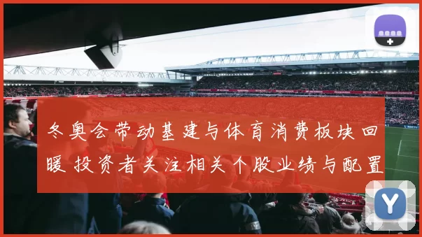 冬奥会带动基建与体育消费板块回暖 投资者关注相关个股业绩与配置机会