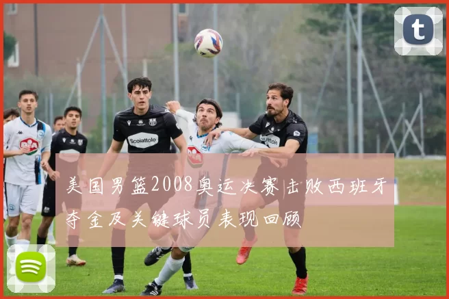 美国男篮2008奥运决赛击败西班牙夺金及关键球员表现回顾