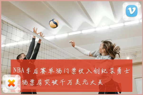 NBA季后赛单场门票收入创纪录勇士主场票房突破千万美元大关