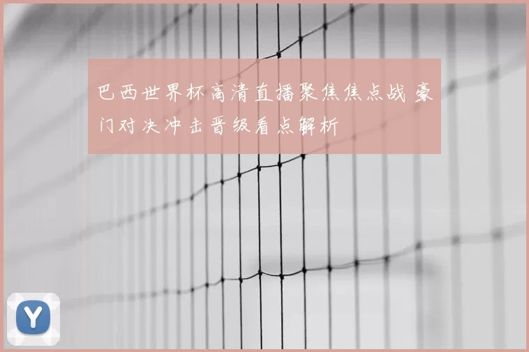 巴西世界杯高清直播聚焦焦点战 豪门对决冲击晋级看点解析