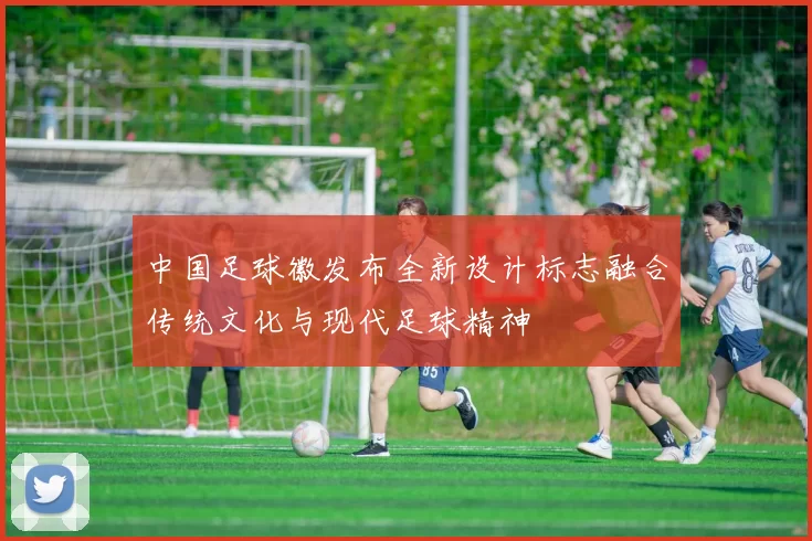 中国足球徽发布全新设计标志融合传统文化与现代足球精神