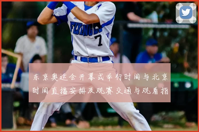 东京奥运会开幕式举行时间与北京时间直播安排及观赛交通与观看指南