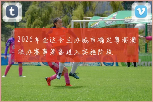 2026年全运会主办城市确定粤港澳联办赛事筹备进入实施阶段