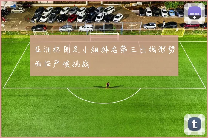 亚洲杯国足小组排名第三出线形势面临严峻挑战