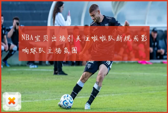 NBA宝贝出场引关注啦啦队新规或影响球队主场氛围
