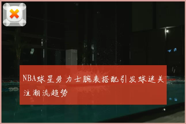 NBA球星劳力士腕表搭配引发球迷关注潮流趋势