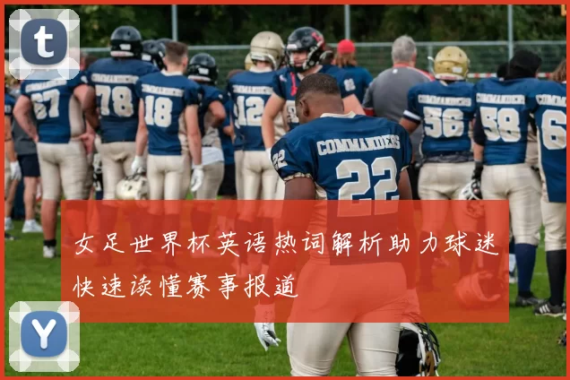女足世界杯英语热词解析助力球迷快速读懂赛事报道