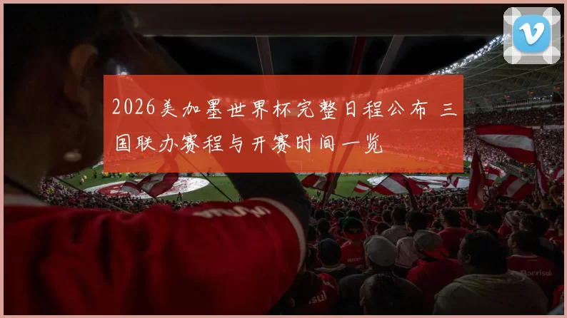 2026美加墨世界杯完整日程公布 三国联办赛程与开赛时间一览