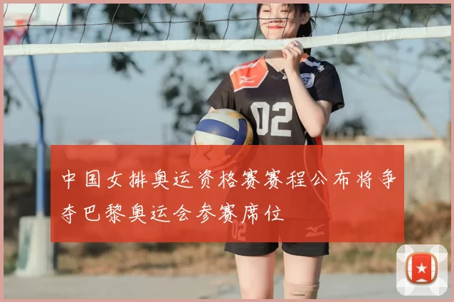 中国女排奥运资格赛赛程公布将争夺巴黎奥运会参赛席位