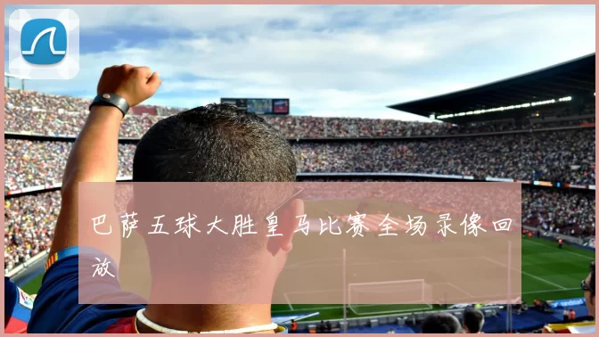 巴萨五球大胜皇马比赛全场录像回放