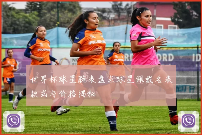 世界杯球星腕表盘点球星佩戴名表款式与价格揭秘