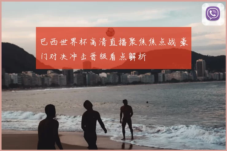巴西世界杯高清直播聚焦焦点战 豪门对决冲击晋级看点解析