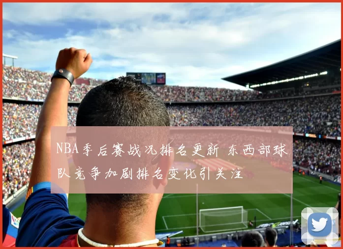 NBA季后赛战况排名更新 东西部球队竞争加剧排名变化引关注