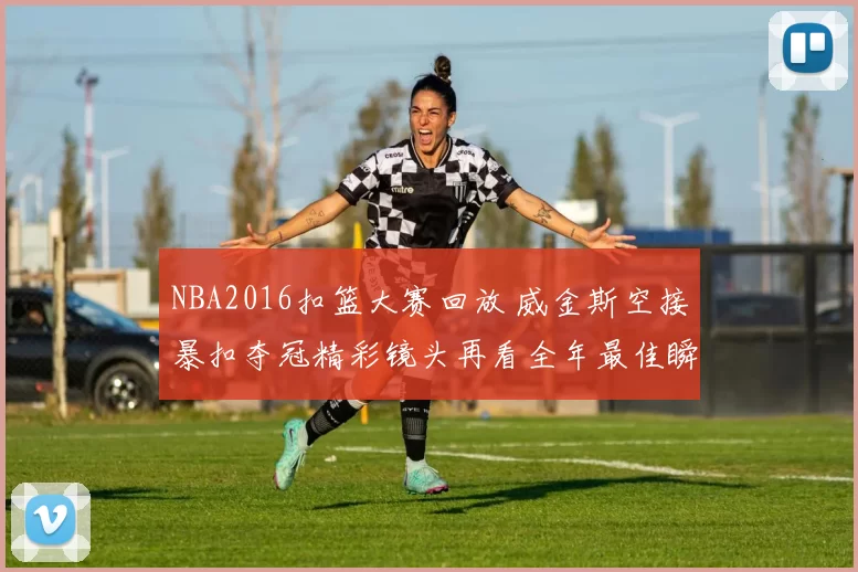 NBA2016扣篮大赛回放 威金斯空接暴扣夺冠精彩镜头再看全年最佳瞬间