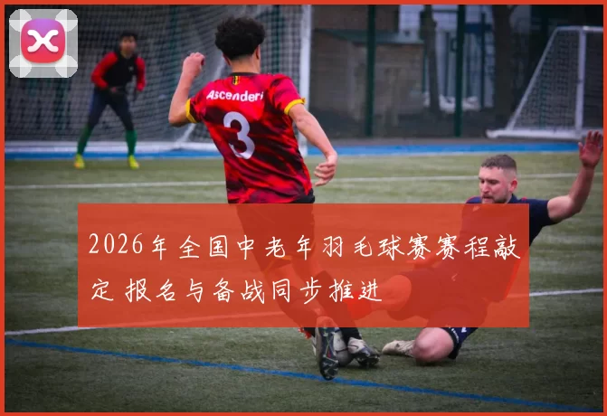 2026年全国中老年羽毛球赛赛程敲定 报名与备战同步推进